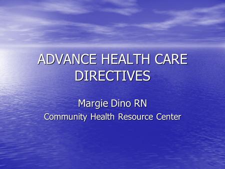 ADVANCE HEALTH CARE DIRECTIVES Margie Dino RN Community Health Resource Center.