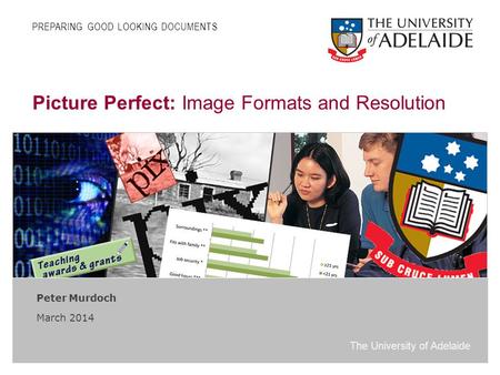 The University of Adelaide Picture Perfect: Image Formats and Resolution Peter Murdoch March 2014 PREPARING GOOD LOOKING DOCUMENTS.