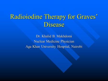 Radioiodine Therapy for Graves’ Disease Dr. Khalid B. Makhdomi Nuclear Medicine Physician Aga Khan University Hospital, Nairobi.