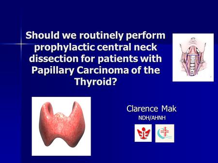 Should we routinely perform prophylactic central neck dissection for patients with Papillary Carcinoma of the Thyroid? Clarence Mak NDH/AHNH.