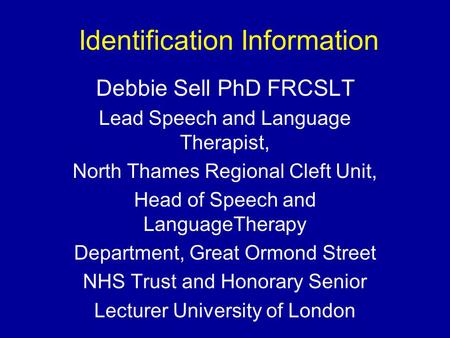 Identification Information Debbie Sell PhD FRCSLT Lead Speech and Language Therapist, North Thames Regional Cleft Unit, Head of Speech and LanguageTherapy.