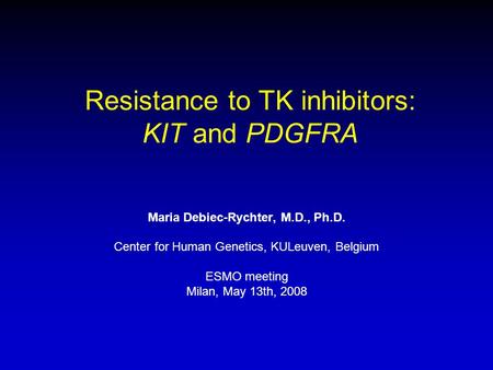 Resistance to TK inhibitors: KIT and PDGFRA Maria Debiec-Rychter, M.D., Ph.D. Center for Human Genetics, KULeuven, Belgium ESMO meeting Milan, May 13th,