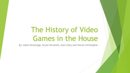 The History of Video Games in the House By: Adam Parsonage, Bryan Devenish, Alan Lilley and Steven Christopher.