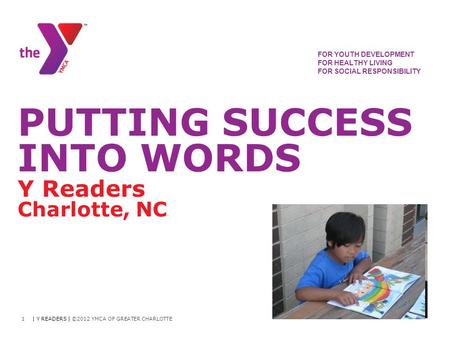 FOR YOUTH DEVELOPMENT FOR HEALTHY LIVING FOR SOCIAL RESPONSIBILITY PUTTING SUCCESS INTO WORDS Y Readers Charlotte, NC | Y READERS | ©2012 YMCA OF GREATER.