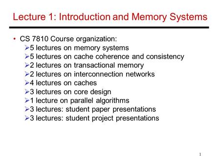 1 Lecture 1: Introduction and Memory Systems CS 7810 Course organization:  5 lectures on memory systems  5 lectures on cache coherence and consistency.