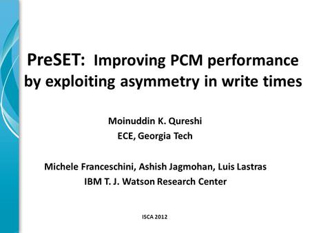 Moinuddin K. Qureshi ECE, Georgia Tech ISCA 2012 Michele Franceschini, Ashish Jagmohan, Luis Lastras IBM T. J. Watson Research Center PreSET: Improving.