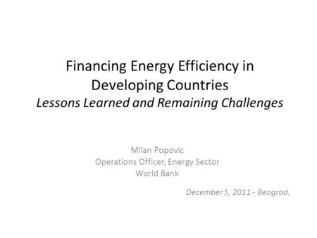 Financing Energy Efficiency in Developing Countries Lessons Learned and Remaining Challenges Milan Popovic Operations Officer, Energy Sector World Bank.