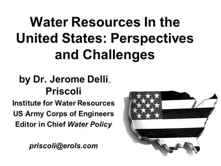 Water Resources In the United States: Perspectives and Challenges by Dr. Jerome Delli Priscoli Institute for Water Resources US Army Corps of Engineers.