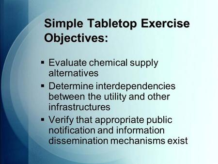 Simple Tabletop Exercise Objectives:  Evaluate chemical supply alternatives  Determine interdependencies between the utility and other infrastructures.