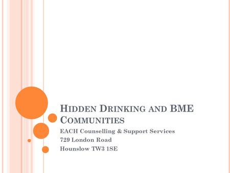 H IDDEN D RINKING AND BME C OMMUNITIES EACH Counselling & Support Services 729 London Road Hounslow TW3 1SE.