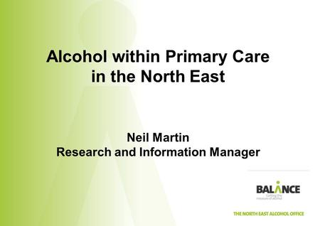 Alcohol within Primary Care in the North East Neil Martin Research and Information Manager.
