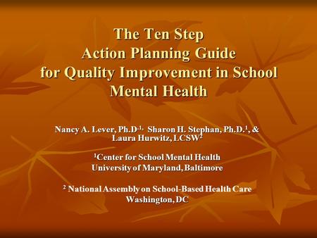 The Ten Step Action Planning Guide for Quality Improvement in School Mental Health Nancy A. Lever, Ph.D.1, Sharon H. Stephan, Ph.D. 1, & Laura Hurwitz,