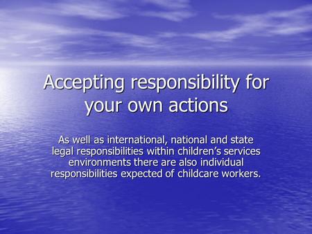 Accepting responsibility for your own actions As well as international, national and state legal responsibilities within children’s services environments.
