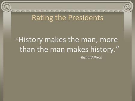 Rating the Presidents “ History makes the man, more than the man makes history.” Richard Nixon.