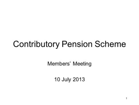 1 Contributory Pension Scheme Members’ Meeting 10 July 2013.