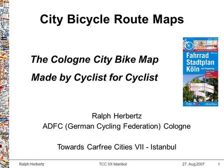 Ralph Herbertz27. Aug 2007 1 TCC VII Istanbul City Bicycle Route Maps Ralph Herbertz ADFC (German Cycling Federation) Cologne Towards Carfree Cities VII.