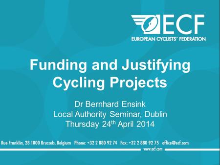 Funding and Justifying Cycling Projects Dr Bernhard Ensink Local Authority Seminar, Dublin Thursday 24 th April 2014.
