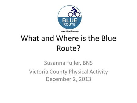 What and Where is the Blue Route? Susanna Fuller, BNS Victoria County Physical Activity December 2, 2013.
