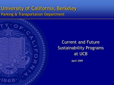 University of California, Berkeley April 2009 Parking & Transportation Department Current and Future Sustainability Programs at UCB Current and Future.