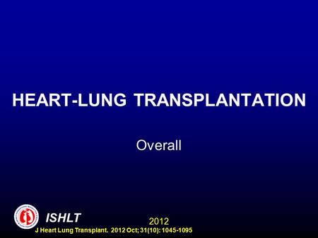 HEART-LUNG TRANSPLANTATION Overall ISHLT 2012 J Heart Lung Transplant. 2012 Oct; 31(10): 1045-1095.