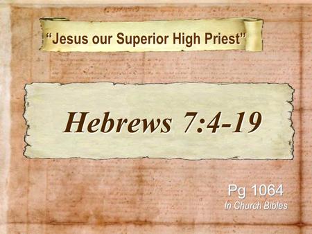“Jesus our Superior High Priest” “Jesus our Superior High Priest” Pg 1064 In Church Bibles Hebrews 7:4-19 Hebrews 7:4-19.
