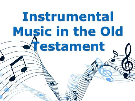 Instrumental Music in the Old Testament. The Old Testament has been removed. ◦ “The priesthood being changed, of necessity there is also a change of the.