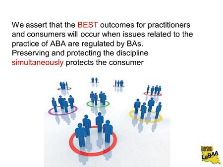 We assert that the BEST outcomes for practitioners and consumers will occur when issues related to the practice of ABA are regulated by BAs. Preserving.