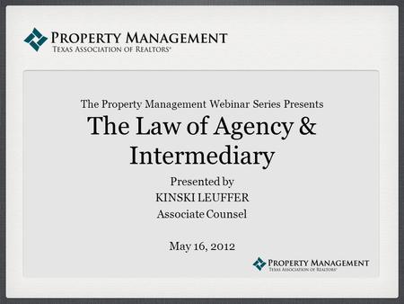 The Property Management Webinar Series Presents The Law of Agency & Intermediary Presented by KINSKI LEUFFER Associate Counsel May 16, 2012.