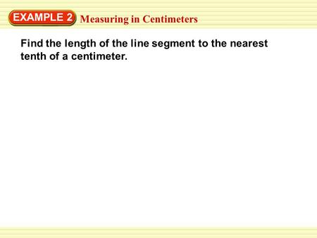 EXAMPLE 2 Measuring in Centimeters Find the length of the line segment to the nearest tenth of a centimeter.