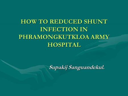 HOW TO REDUCED SHUNT INFECTION IN PHRAMONGKUTKLOA ARMY HOSPITAL Supakij Sanguandekul.
