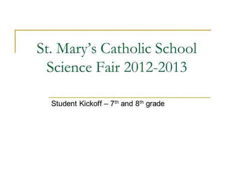 St. Mary’s Catholic School Science Fair 2012-2013 Student Kickoff – 7 th and 8 th grade.