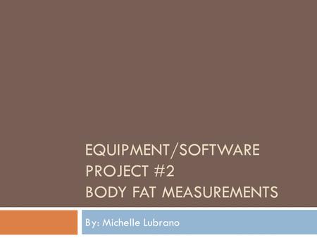 EQUIPMENT/SOFTWARE PROJECT #2 BODY FAT MEASUREMENTS By: Michelle Lubrano.