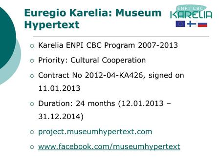 Euregio Karelia: Museum Hypertext  Karelia ENPI CBC Program 2007-2013  Priority: Cultural Cooperation  Contract No 2012-04-KA426, signed on 11.01.2013.
