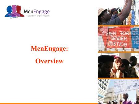 MenEngage: Overview. MenEngage is an alliance of NGOs that seek to engage men and boys in effective ways to reduce gender inequalities and promote the.