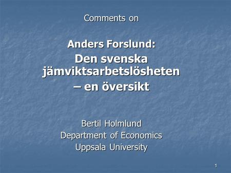 1 Comments on Anders Forslund: Den svenska jämviktsarbetslösheten – en översikt Bertil Holmlund Department of Economics Uppsala University.