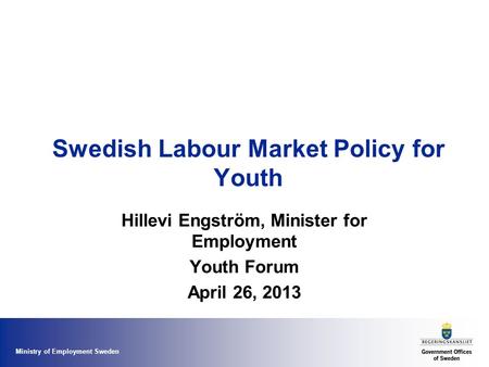 Ministry of Employment Sweden Swedish Labour Market Policy for Youth Hillevi Engström, Minister for Employment Youth Forum April 26, 2013.