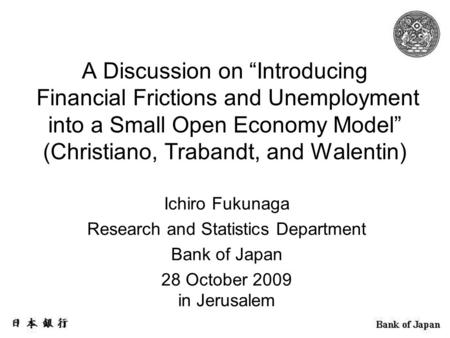 A Discussion on “Introducing Financial Frictions and Unemployment into a Small Open Economy Model” (Christiano, Trabandt, and Walentin) Ichiro Fukunaga.