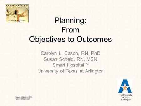 Planning: From Objectives to Outcomes Carolyn L. Cason, RN, PhD Susan Scheid, RN, MSN Smart Hospital TM University of Texas at Arlington The University.