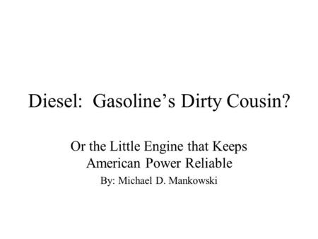 Diesel: Gasoline’s Dirty Cousin? Or the Little Engine that Keeps American Power Reliable By: Michael D. Mankowski.