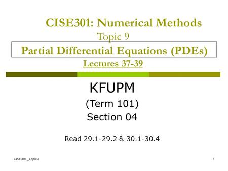 CISE301: Numerical Methods Topic 9 Partial Differential Equations (PDEs) Lectures 37-39 KFUPM (Term 101) Section 04 Read 29.1-29.2 & 30.1-30.4 CISE301_Topic9.