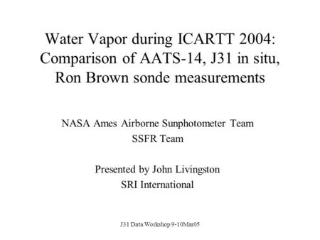 J31 Data Workshop 9-10Mar05 Water Vapor during ICARTT 2004: Comparison of AATS-14, J31 in situ, Ron Brown sonde measurements NASA Ames Airborne Sunphotometer.