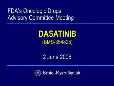 DASATINIB (BMS-354825) FDA’s Oncologic Drugs Advisory Committee Meeting 2 June 2006.