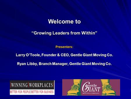 Welcome to “Growing Leaders from Within” Presenters: Larry O’Toole, Founder & CEO, Gentle Giant Moving Co. Ryan Libby, Branch Manager, Gentle Giant Moving.