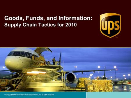 © Copyright 2008 United Parcel Service of America, Inc. All rights reserved. Goods, Funds, and Information: Supply Chain Tactics for 2010.