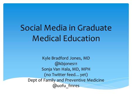 Social Media in Graduate Medical Education Kyle Bradford Jones, Sonja Van Hala, MD, MPH (no Twitter feed…yet) Dept of Family and Preventive.