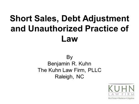 Short Sales, Debt Adjustment and Unauthorized Practice of Law By Benjamin R. Kuhn The Kuhn Law Firm, PLLC Raleigh, NC.