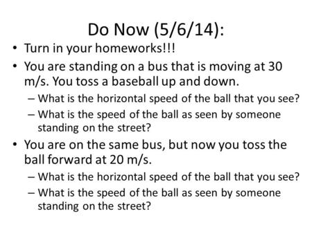 Do Now (5/6/14): Turn in your homeworks!!! You are standing on a bus that is moving at 30 m/s. You toss a baseball up and down. – What is the horizontal.