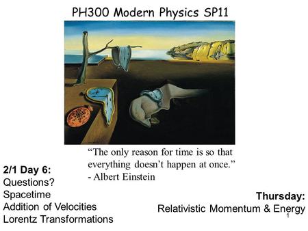 PH300 Modern Physics SP11 “The only reason for time is so that everything doesn’t happen at once.” - Albert Einstein 2/1 Day 6: Questions? Spacetime Addition.