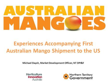 Experiences Accompanying First Australian Mango Shipment to the US Michael Daysh, Market Development Officer, NT DPI&F.