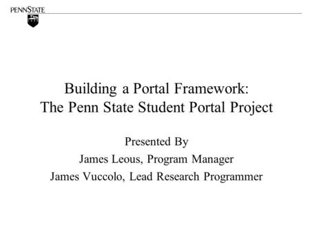 Building a Portal Framework: The Penn State Student Portal Project Presented By James Leous, Program Manager James Vuccolo, Lead Research Programmer.